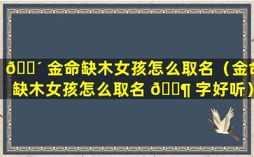 🐴 金命缺木女孩怎么取名（金命缺木女孩怎么取名 🐶 字好听）
